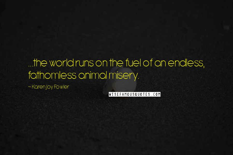 Karen Joy Fowler Quotes: ...the world runs on the fuel of an endless, fathomless animal misery.