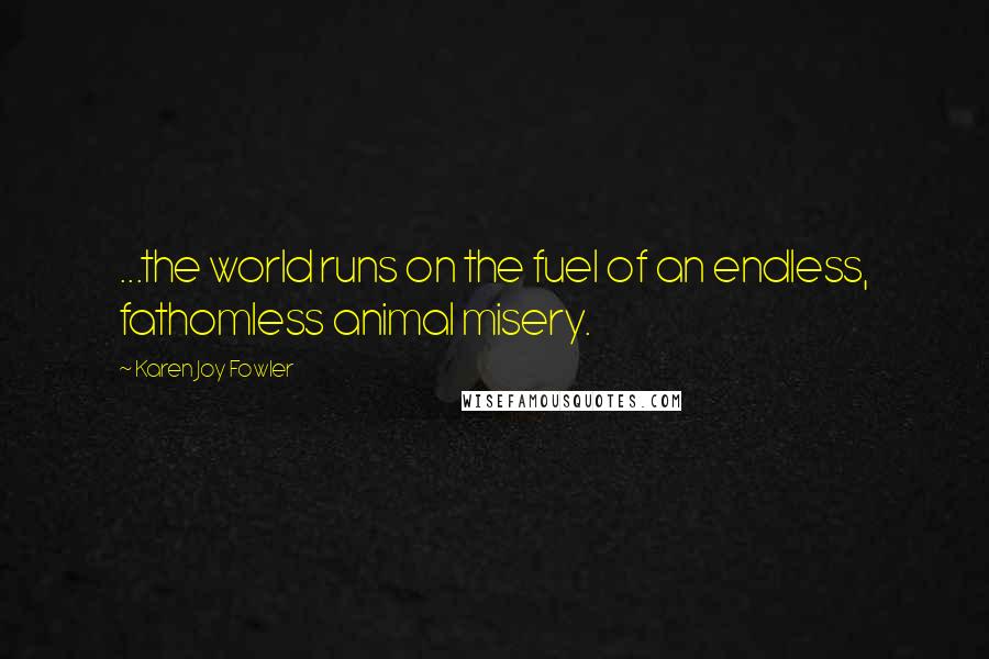 Karen Joy Fowler Quotes: ...the world runs on the fuel of an endless, fathomless animal misery.