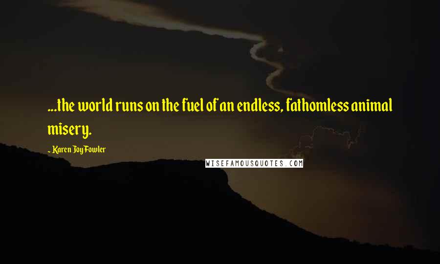 Karen Joy Fowler Quotes: ...the world runs on the fuel of an endless, fathomless animal misery.