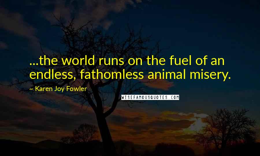 Karen Joy Fowler Quotes: ...the world runs on the fuel of an endless, fathomless animal misery.