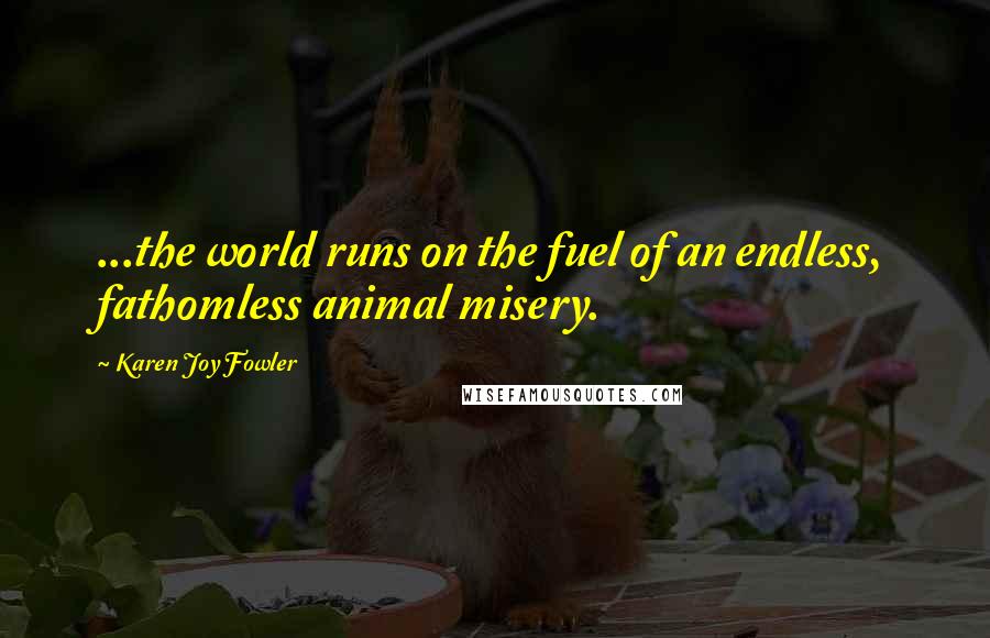 Karen Joy Fowler Quotes: ...the world runs on the fuel of an endless, fathomless animal misery.