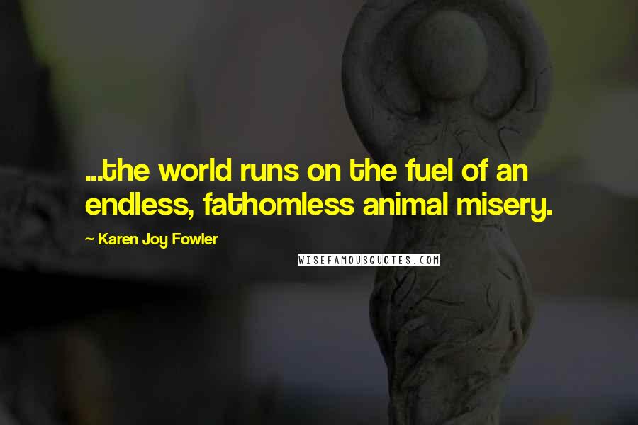 Karen Joy Fowler Quotes: ...the world runs on the fuel of an endless, fathomless animal misery.