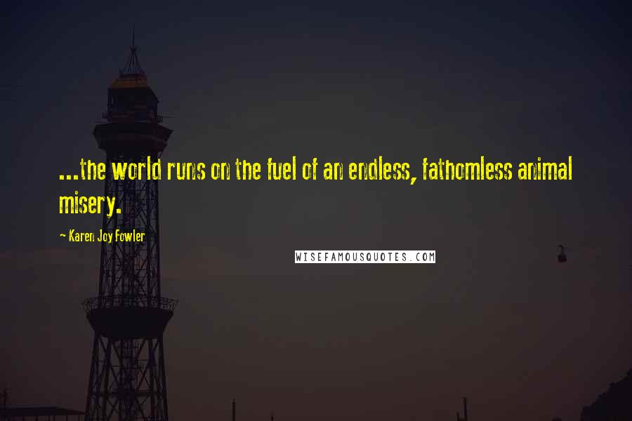 Karen Joy Fowler Quotes: ...the world runs on the fuel of an endless, fathomless animal misery.