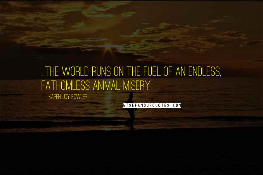 Karen Joy Fowler Quotes: ...the world runs on the fuel of an endless, fathomless animal misery.