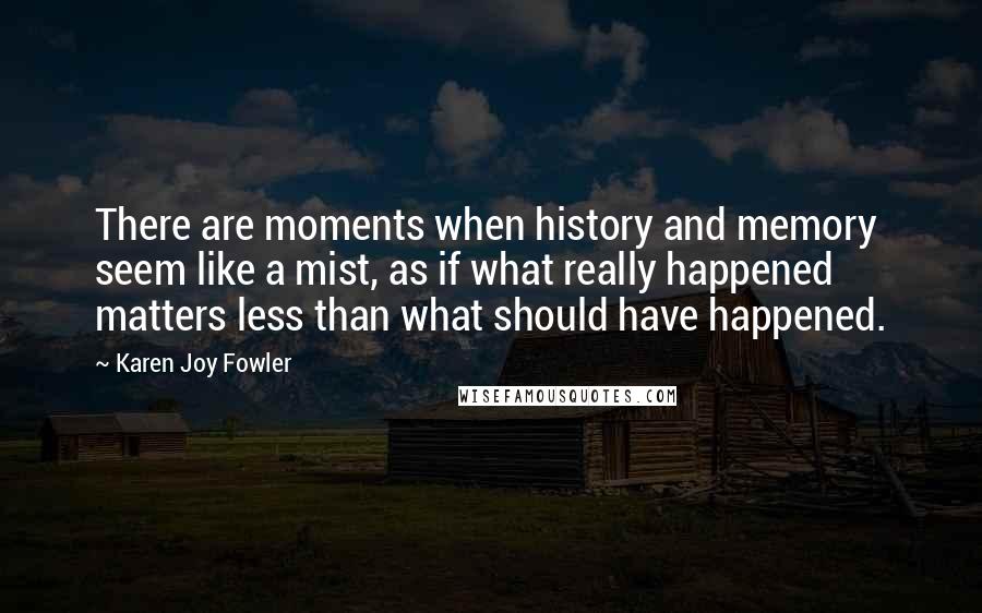 Karen Joy Fowler Quotes: There are moments when history and memory seem like a mist, as if what really happened matters less than what should have happened.