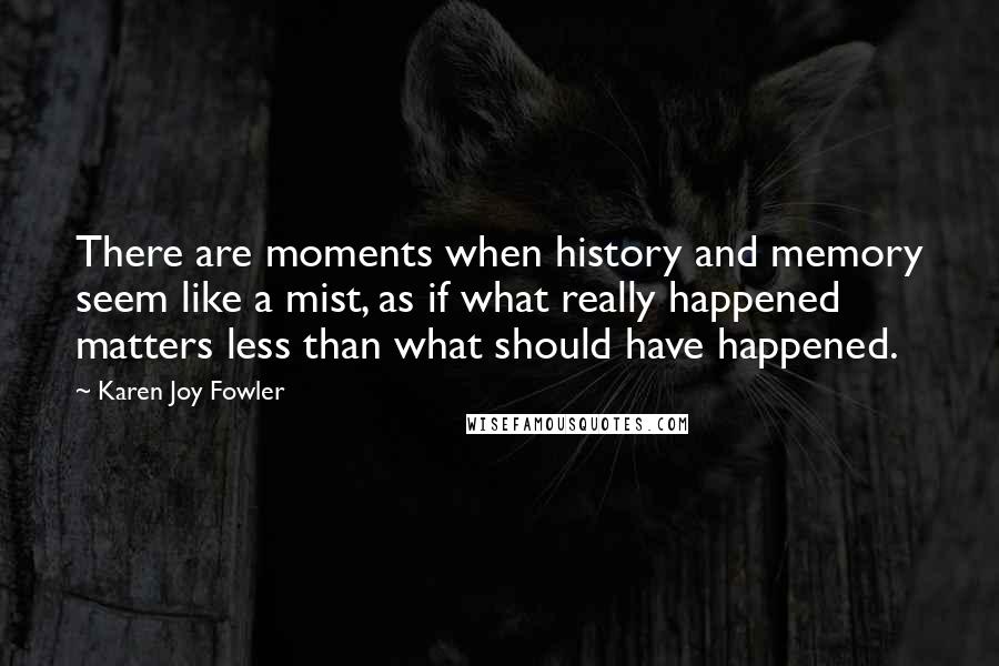 Karen Joy Fowler Quotes: There are moments when history and memory seem like a mist, as if what really happened matters less than what should have happened.