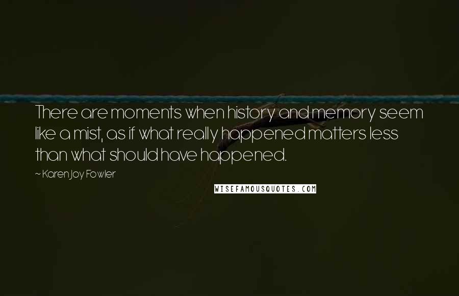 Karen Joy Fowler Quotes: There are moments when history and memory seem like a mist, as if what really happened matters less than what should have happened.