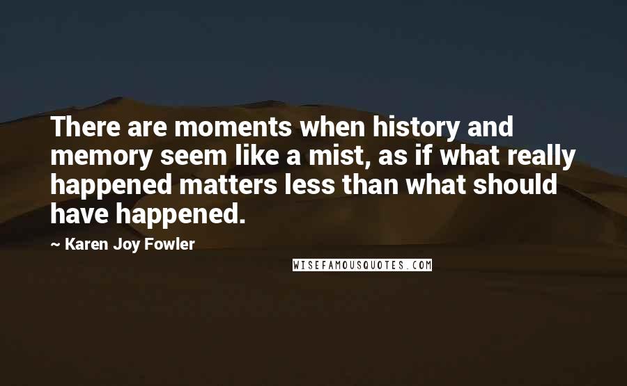 Karen Joy Fowler Quotes: There are moments when history and memory seem like a mist, as if what really happened matters less than what should have happened.