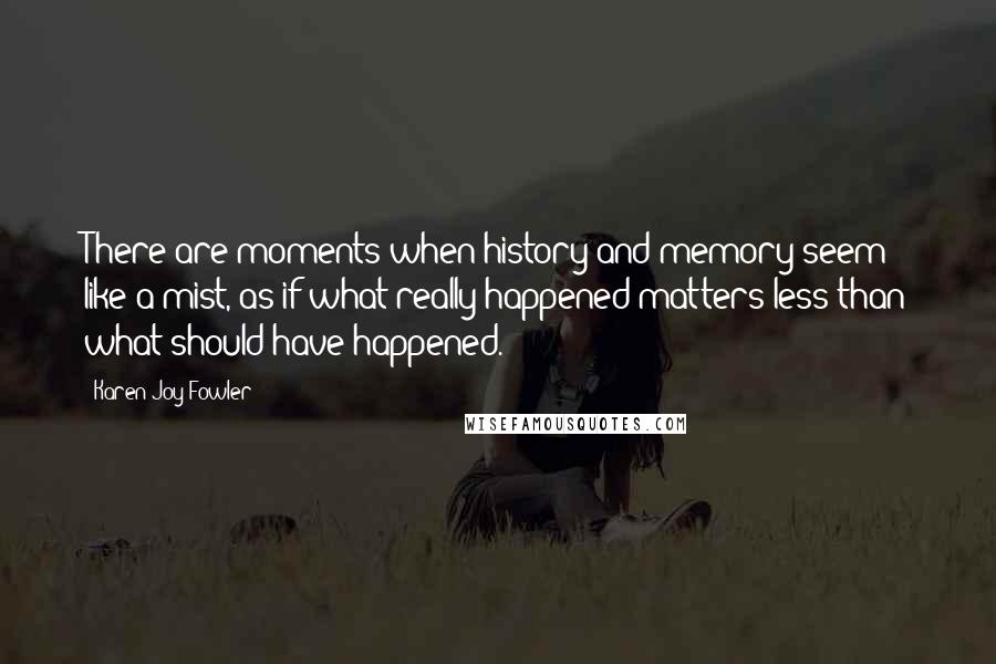 Karen Joy Fowler Quotes: There are moments when history and memory seem like a mist, as if what really happened matters less than what should have happened.