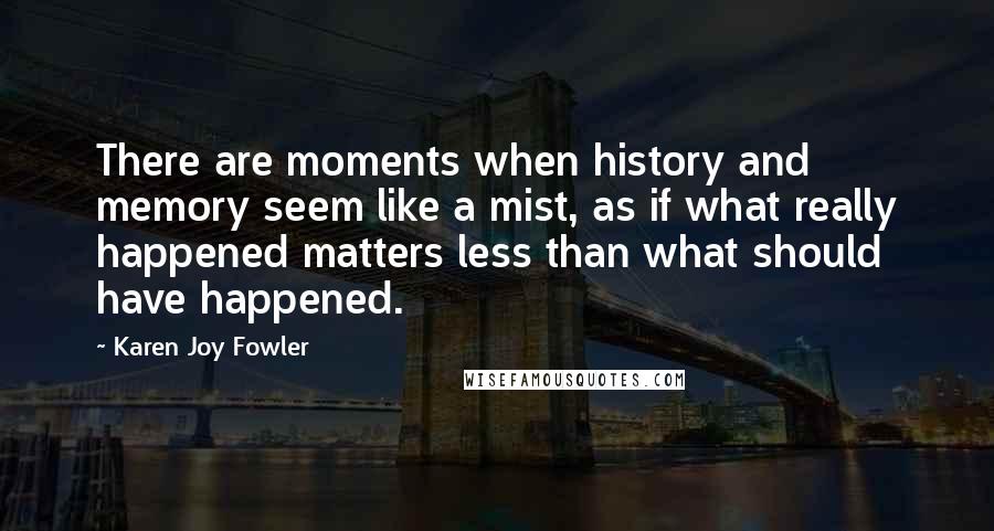 Karen Joy Fowler Quotes: There are moments when history and memory seem like a mist, as if what really happened matters less than what should have happened.