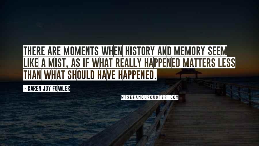 Karen Joy Fowler Quotes: There are moments when history and memory seem like a mist, as if what really happened matters less than what should have happened.