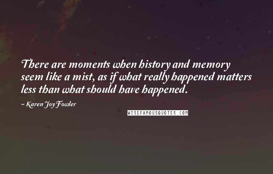 Karen Joy Fowler Quotes: There are moments when history and memory seem like a mist, as if what really happened matters less than what should have happened.