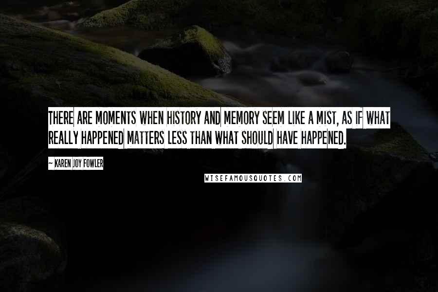 Karen Joy Fowler Quotes: There are moments when history and memory seem like a mist, as if what really happened matters less than what should have happened.