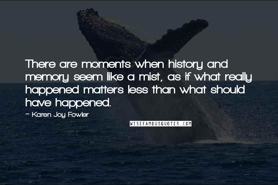 Karen Joy Fowler Quotes: There are moments when history and memory seem like a mist, as if what really happened matters less than what should have happened.