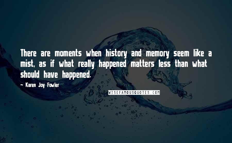 Karen Joy Fowler Quotes: There are moments when history and memory seem like a mist, as if what really happened matters less than what should have happened.