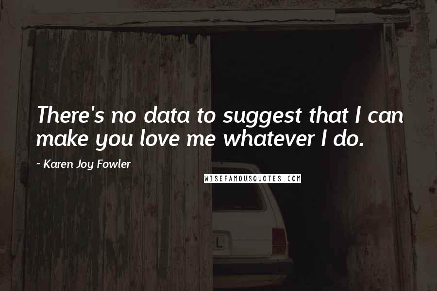 Karen Joy Fowler Quotes: There's no data to suggest that I can make you love me whatever I do.