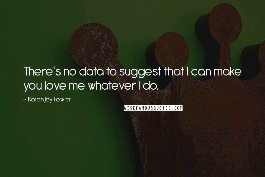 Karen Joy Fowler Quotes: There's no data to suggest that I can make you love me whatever I do.