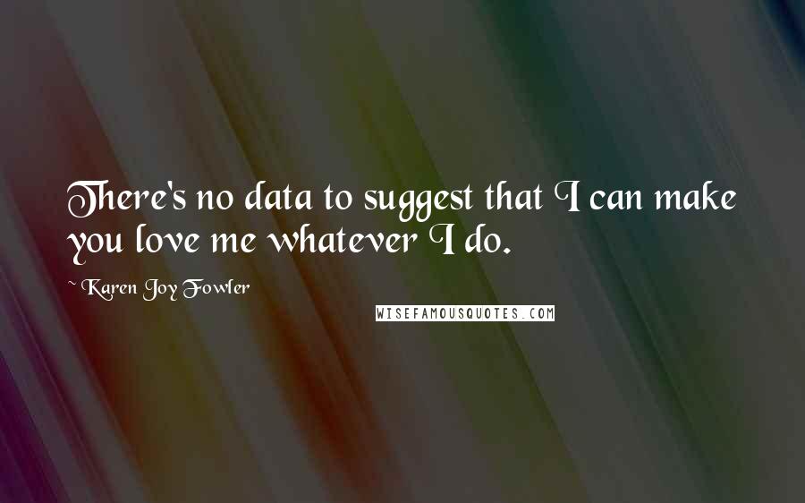 Karen Joy Fowler Quotes: There's no data to suggest that I can make you love me whatever I do.