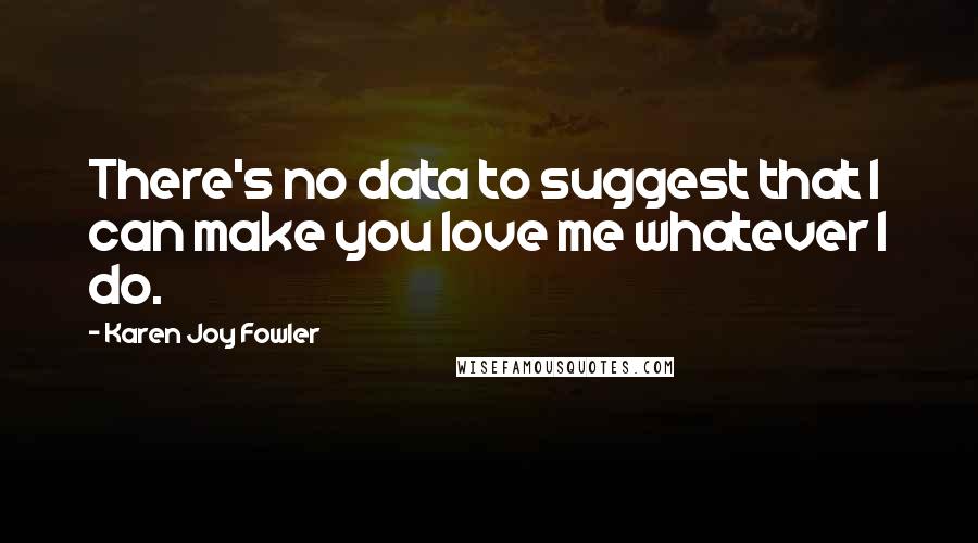 Karen Joy Fowler Quotes: There's no data to suggest that I can make you love me whatever I do.