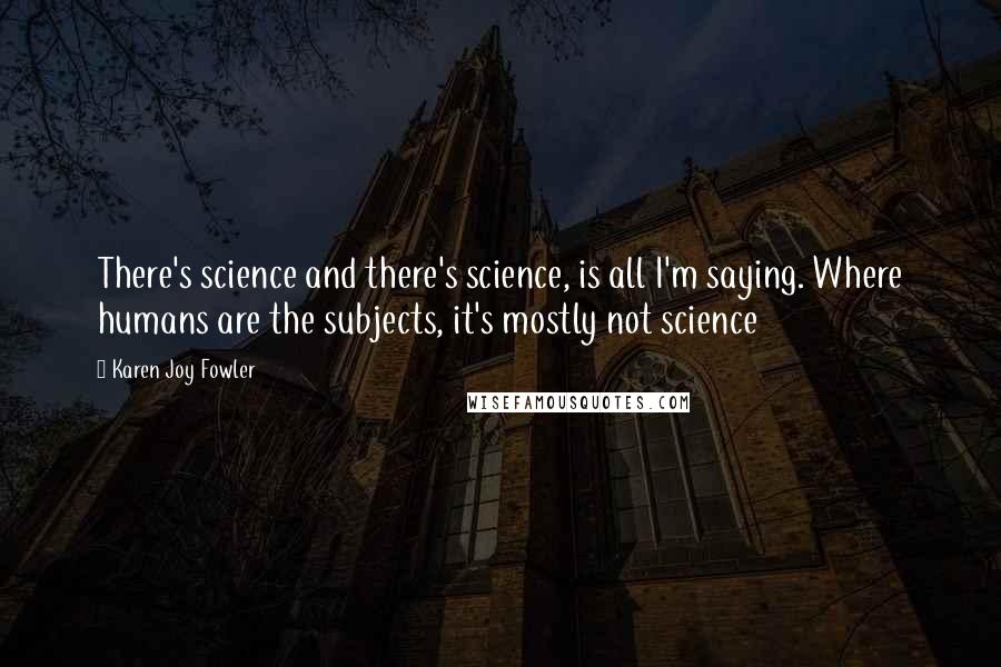 Karen Joy Fowler Quotes: There's science and there's science, is all I'm saying. Where humans are the subjects, it's mostly not science