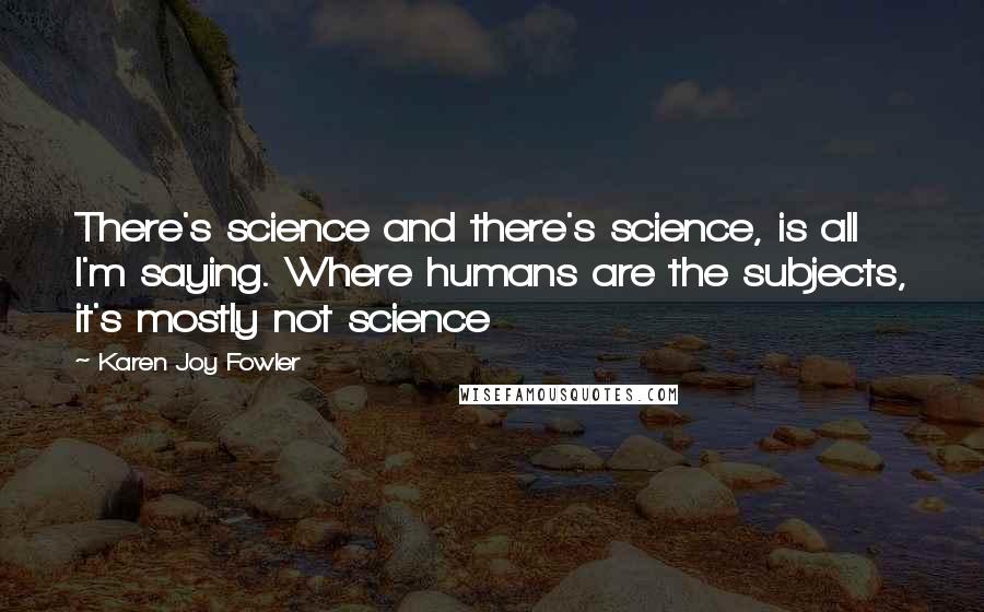 Karen Joy Fowler Quotes: There's science and there's science, is all I'm saying. Where humans are the subjects, it's mostly not science