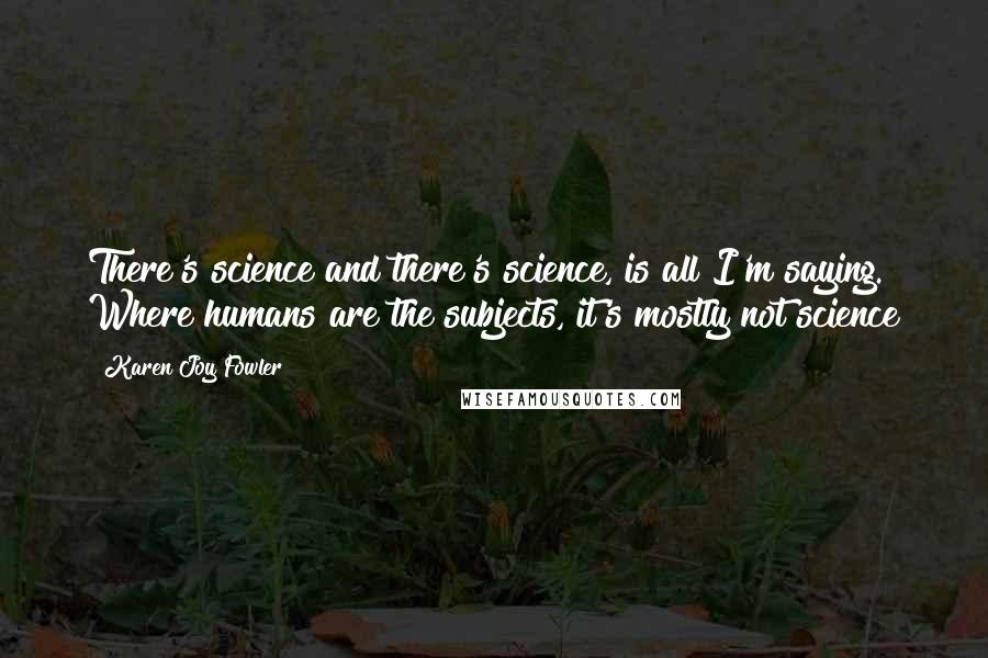 Karen Joy Fowler Quotes: There's science and there's science, is all I'm saying. Where humans are the subjects, it's mostly not science