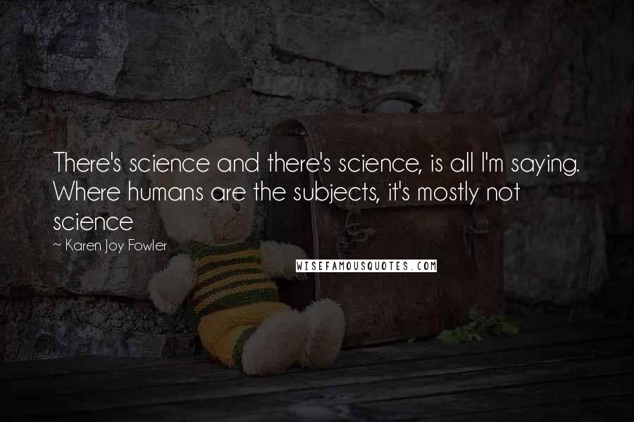 Karen Joy Fowler Quotes: There's science and there's science, is all I'm saying. Where humans are the subjects, it's mostly not science