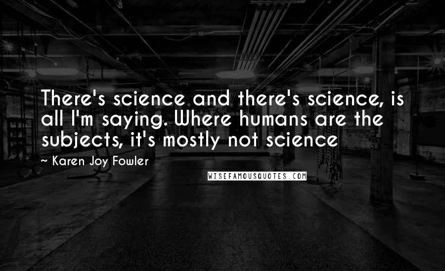 Karen Joy Fowler Quotes: There's science and there's science, is all I'm saying. Where humans are the subjects, it's mostly not science