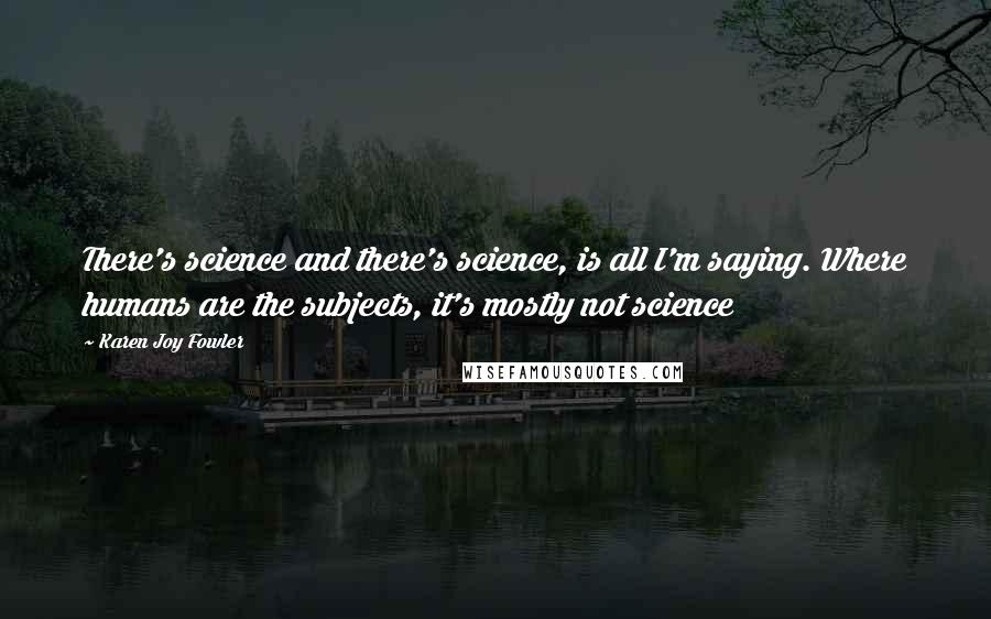 Karen Joy Fowler Quotes: There's science and there's science, is all I'm saying. Where humans are the subjects, it's mostly not science