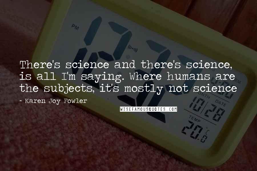 Karen Joy Fowler Quotes: There's science and there's science, is all I'm saying. Where humans are the subjects, it's mostly not science