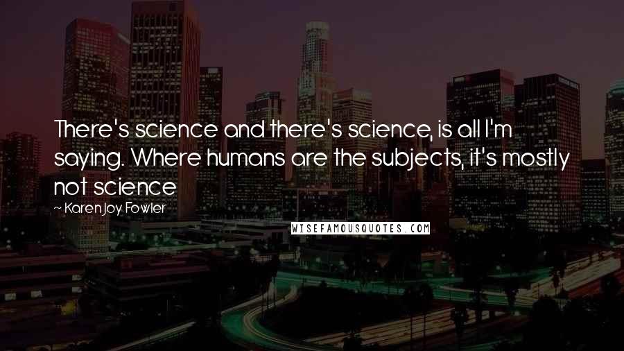 Karen Joy Fowler Quotes: There's science and there's science, is all I'm saying. Where humans are the subjects, it's mostly not science