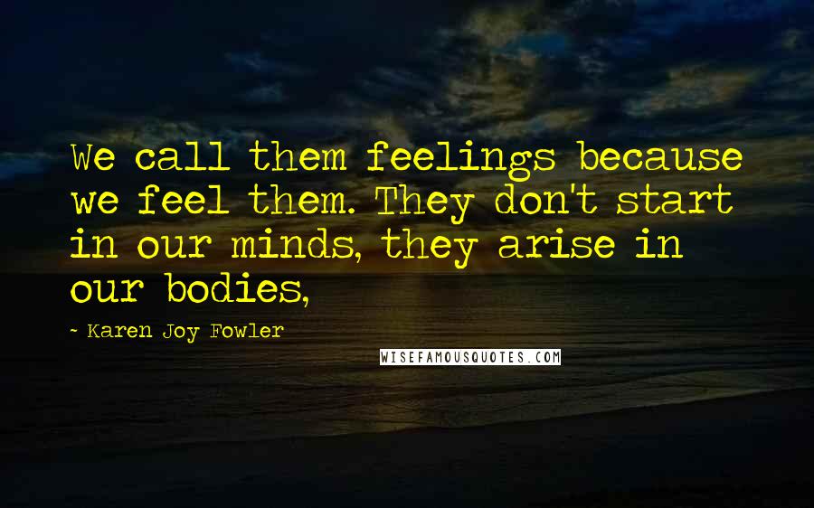 Karen Joy Fowler Quotes: We call them feelings because we feel them. They don't start in our minds, they arise in our bodies,