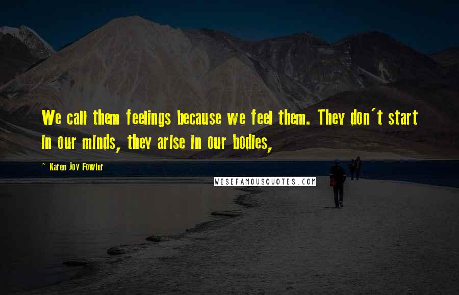 Karen Joy Fowler Quotes: We call them feelings because we feel them. They don't start in our minds, they arise in our bodies,