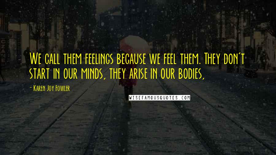 Karen Joy Fowler Quotes: We call them feelings because we feel them. They don't start in our minds, they arise in our bodies,