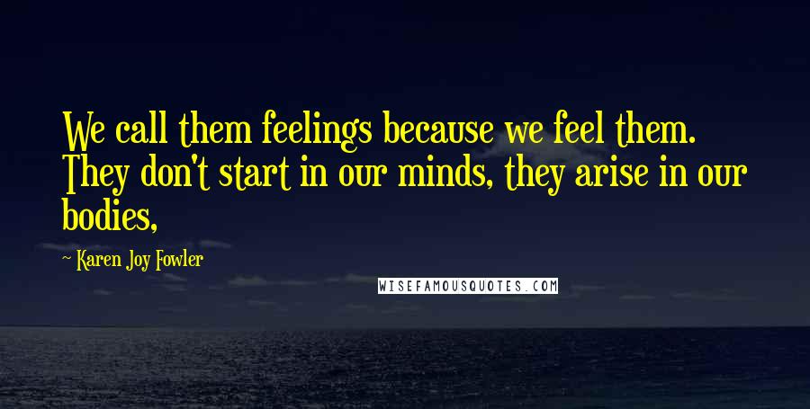 Karen Joy Fowler Quotes: We call them feelings because we feel them. They don't start in our minds, they arise in our bodies,