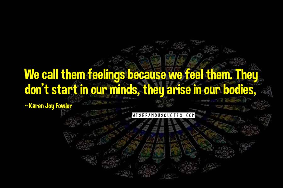 Karen Joy Fowler Quotes: We call them feelings because we feel them. They don't start in our minds, they arise in our bodies,