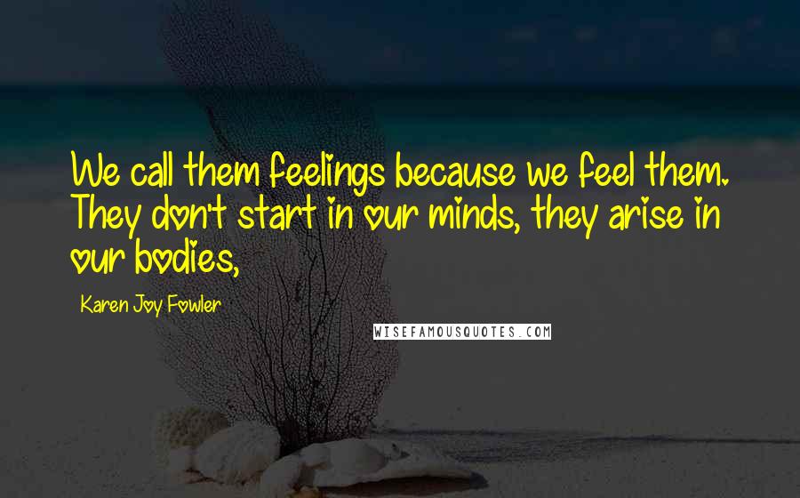 Karen Joy Fowler Quotes: We call them feelings because we feel them. They don't start in our minds, they arise in our bodies,