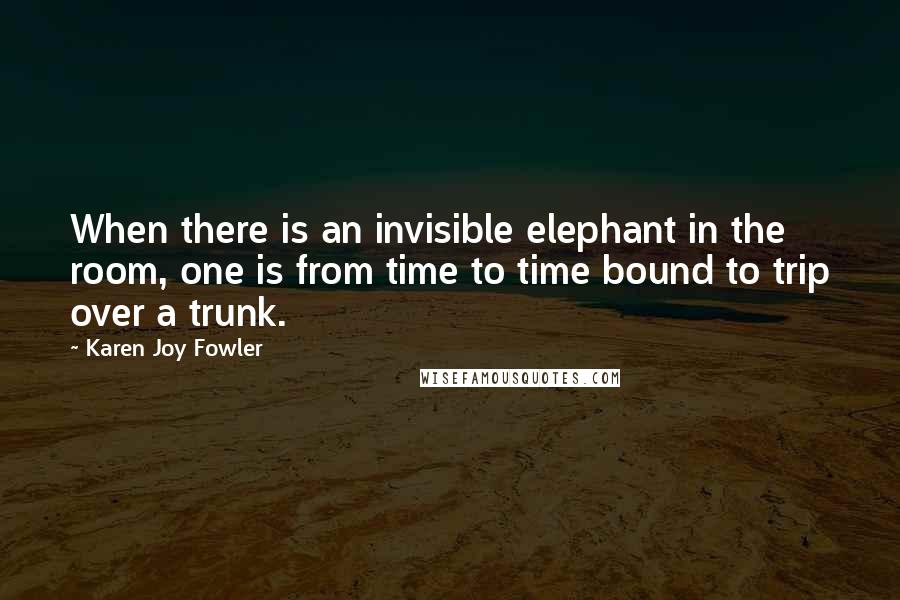 Karen Joy Fowler Quotes: When there is an invisible elephant in the room, one is from time to time bound to trip over a trunk.