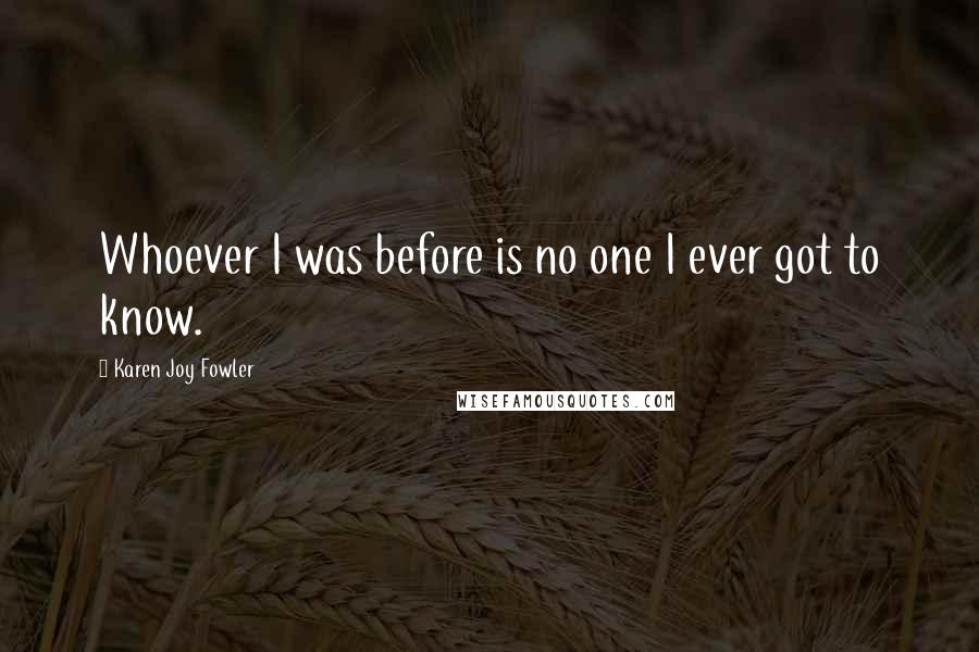 Karen Joy Fowler Quotes: Whoever I was before is no one I ever got to know.