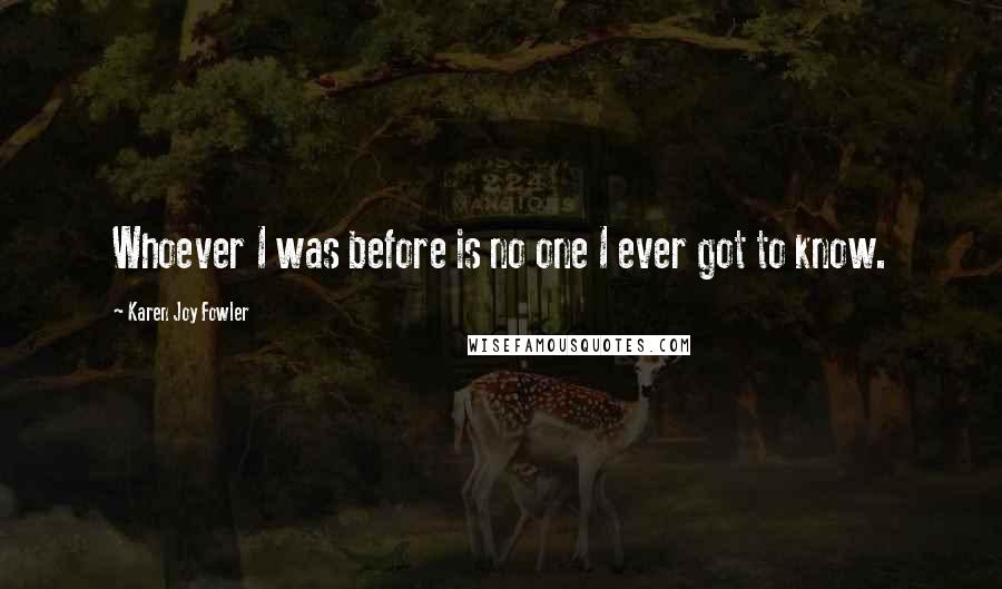 Karen Joy Fowler Quotes: Whoever I was before is no one I ever got to know.