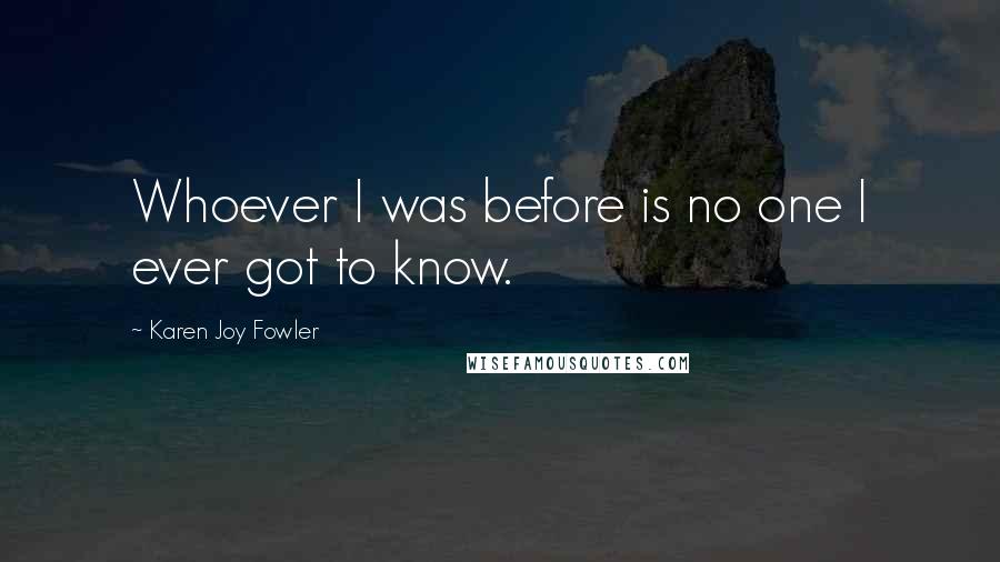 Karen Joy Fowler Quotes: Whoever I was before is no one I ever got to know.