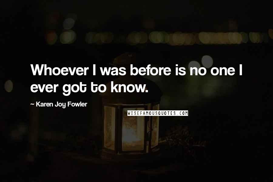 Karen Joy Fowler Quotes: Whoever I was before is no one I ever got to know.