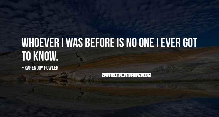 Karen Joy Fowler Quotes: Whoever I was before is no one I ever got to know.