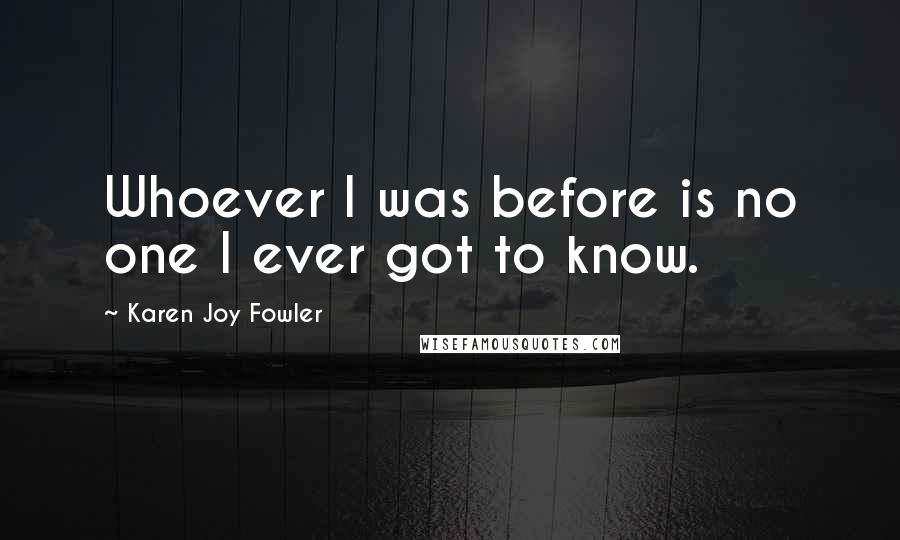 Karen Joy Fowler Quotes: Whoever I was before is no one I ever got to know.