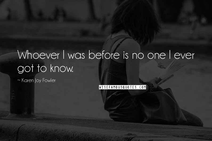 Karen Joy Fowler Quotes: Whoever I was before is no one I ever got to know.