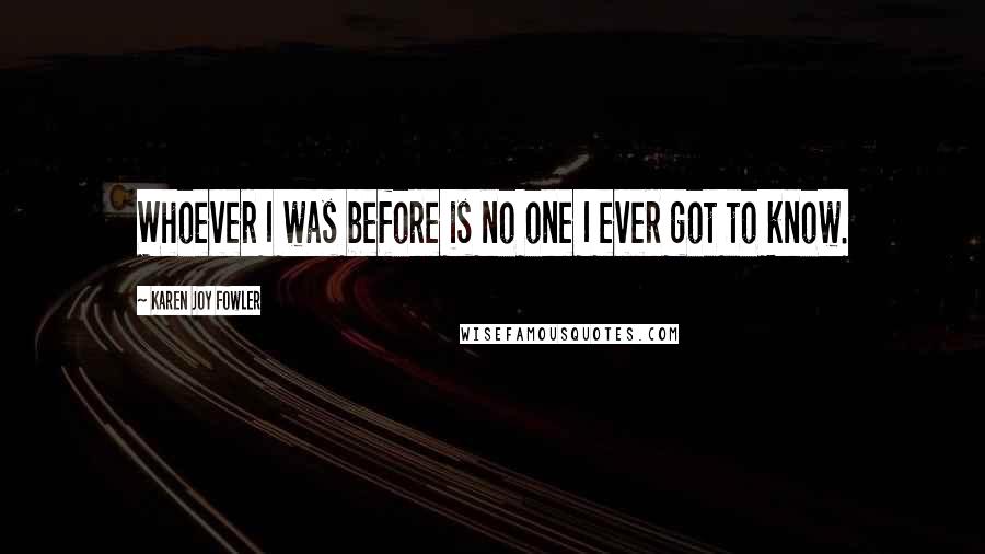 Karen Joy Fowler Quotes: Whoever I was before is no one I ever got to know.