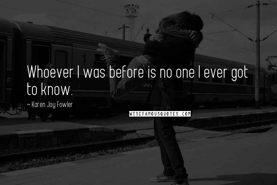 Karen Joy Fowler Quotes: Whoever I was before is no one I ever got to know.