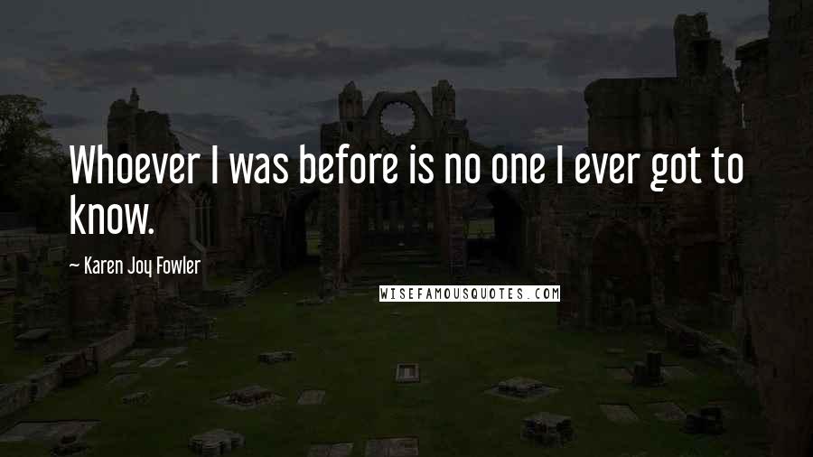 Karen Joy Fowler Quotes: Whoever I was before is no one I ever got to know.