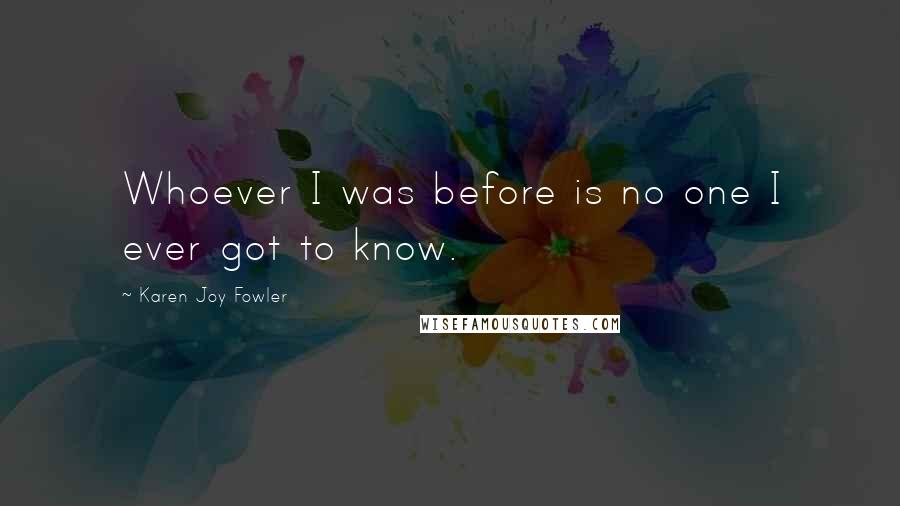 Karen Joy Fowler Quotes: Whoever I was before is no one I ever got to know.