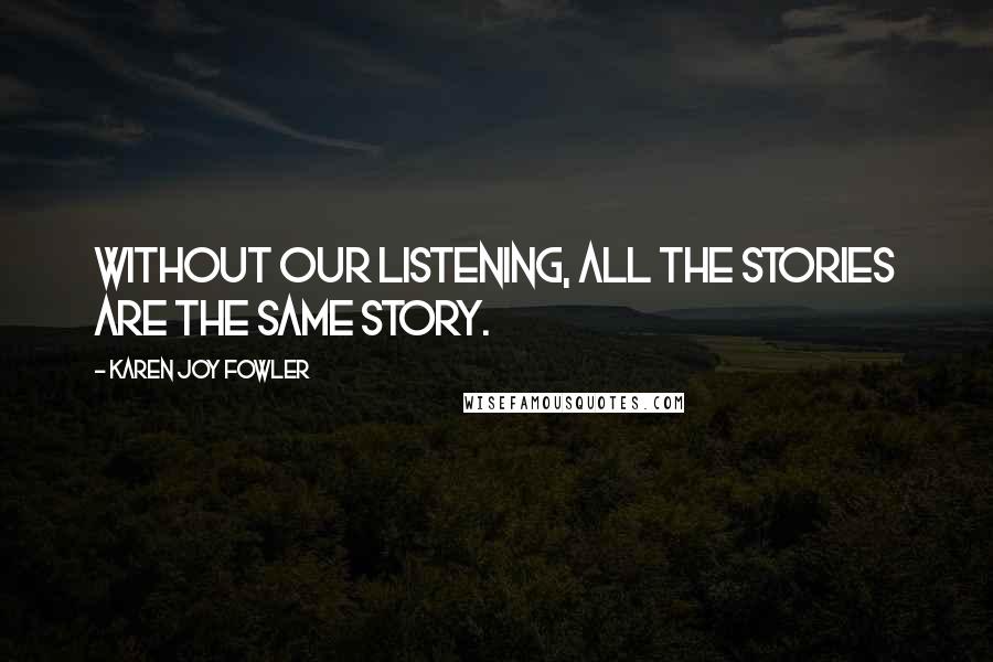 Karen Joy Fowler Quotes: Without our listening, all the stories are the same story.